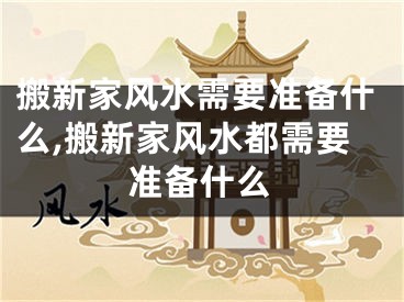 搬新家风水需要准备什么,搬新家风水都需要准备什么