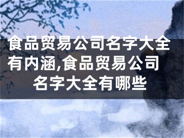 食品贸易公司名字大全有内涵,食品贸易公司名字大全有哪些