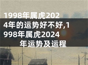 1998年属虎2024年的运势好不好,1998年属虎2024年运势及运程