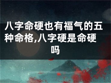 八字命硬也有福气的五种命格,八字硬是命硬吗