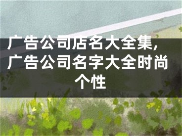 广告公司店名大全集,广告公司名字大全时尚个性