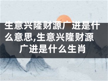 生意兴隆财源广进是什么意思,生意兴隆财源广进是什么生肖