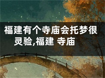 福建有个寺庙会托梦很灵验,福建 寺庙