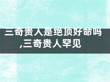 三奇贵人是绝顶好命吗,三奇贵人罕见