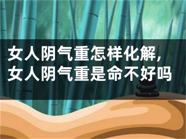 女人阴气重怎样化解,女人阴气重是命不好吗