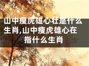 山中瘦虎雄心壮是什么生肖,山中瘦虎雄心在指什么生肖