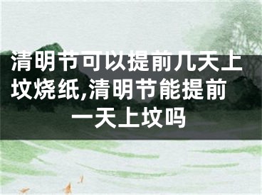 清明节可以提前几天上坟烧纸,清明节能提前一天上坟吗