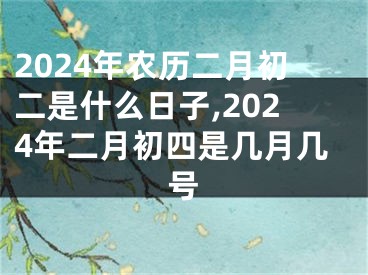 2024年农历二月初二是什么日子,2024年二月初四是几月几号