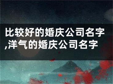 比较好的婚庆公司名字,洋气的婚庆公司名字