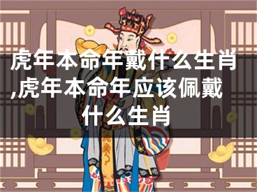 虎年本命年戴什么生肖,虎年本命年应该佩戴什么生肖
