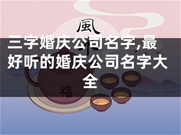 三字婚庆公司名字,最好听的婚庆公司名字大全
