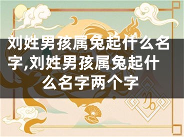 刘姓男孩属兔起什么名字,刘姓男孩属兔起什么名字两个字