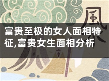 富贵至极的女人面相特征,富贵女生面相分析
