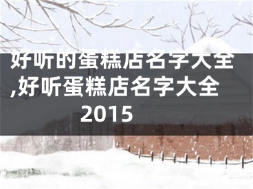 好听的蛋糕店名字大全,好听蛋糕店名字大全2015