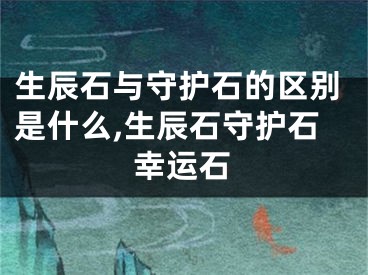 生辰石与守护石的区别是什么,生辰石守护石幸运石