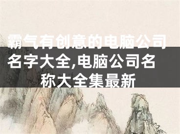 霸气有创意的电脑公司名字大全,电脑公司名称大全集最新