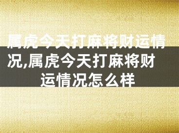 属虎今天打麻将财运情况,属虎今天打麻将财运情况怎么样