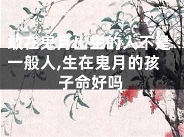 敢在鬼月出生的人不是一般人,生在鬼月的孩子命好吗