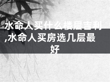 水命人买什么楼层吉利,水命人买房选几层最好