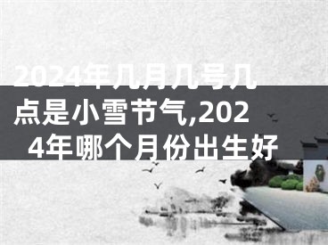 2024年几月几号几点是小雪节气,2024年哪个月份出生好