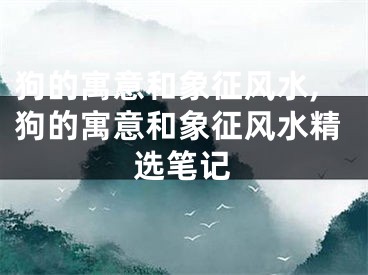 狗的寓意和象征风水,狗的寓意和象征风水精选笔记