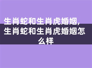 生肖蛇和生肖虎婚姻,生肖蛇和生肖虎婚姻怎么样
