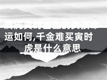 属虎寅时出生的女孩命运如何,千金难买寅时虎是什么意思