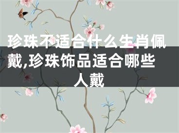 珍珠不适合什么生肖佩戴,珍珠饰品适合哪些人戴