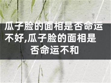 瓜子脸的面相是否命运不好,瓜子脸的面相是否命运不和