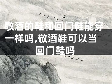 敬酒的鞋和回门鞋能穿一样吗,敬酒鞋可以当回门鞋吗