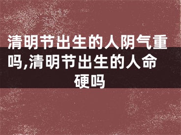 清明节出生的人阴气重吗,清明节出生的人命硬吗