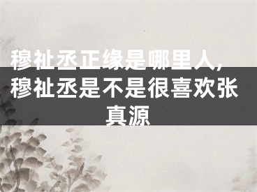 穆祉丞正缘是哪里人,穆祉丞是不是很喜欢张真源