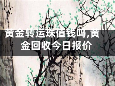 黄金转运珠值钱吗,黄金回收今日报价