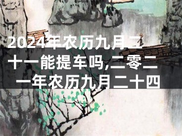 2024年农历九月二十一能提车吗,二零二一年农历九月二十四