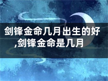 剑锋金命几月出生的好,剑锋金命是几月