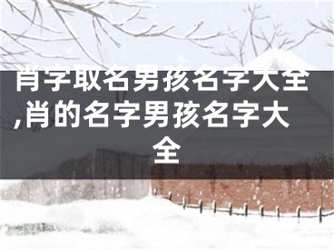 肖字取名男孩名字大全,肖的名字男孩名字大全