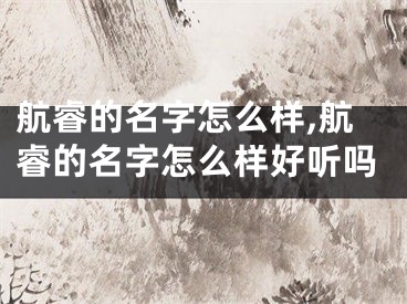 航睿的名字怎么样,航睿的名字怎么样好听吗