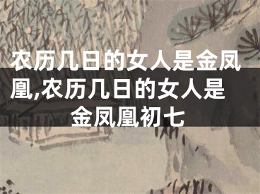 农历几日的女人是金凤凰,农历几日的女人是金凤凰初七