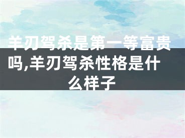 羊刃驾杀是第一等富贵吗,羊刃驾杀性格是什么样子