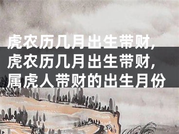 虎农历几月出生带财,虎农历几月出生带财,属虎人带财的出生月份