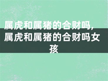 属虎和属猪的合财吗,属虎和属猪的合财吗女孩