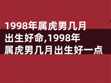 1998年属虎男几月出生好命,1998年属虎男几月出生好一点