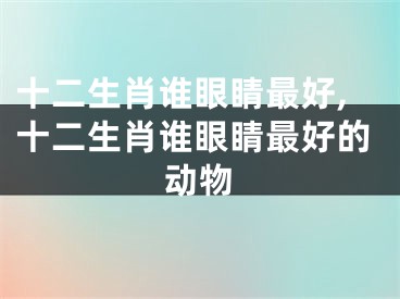 十二生肖谁眼睛最好,十二生肖谁眼睛最好的动物