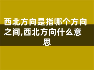 西北方向是指哪个方向之间,西北方向什么意思