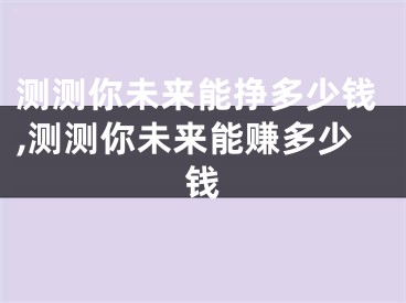 测测你未来能挣多少钱,测测你未来能赚多少钱