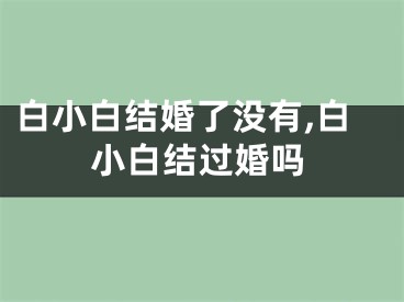 白小白结婚了没有,白小白结过婚吗