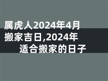 属虎人2024年4月搬家吉日,2024年适合搬家的日子