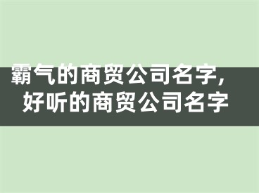 霸气的商贸公司名字,好听的商贸公司名字