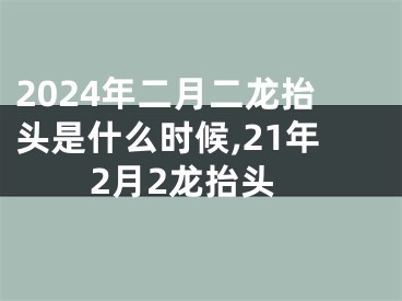 2024年二月二龙抬头是什么时候,21年2月2龙抬头