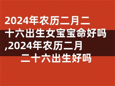 2024年农历二月二十六出生女宝宝命好吗,2024年农历二月二十六出生好吗